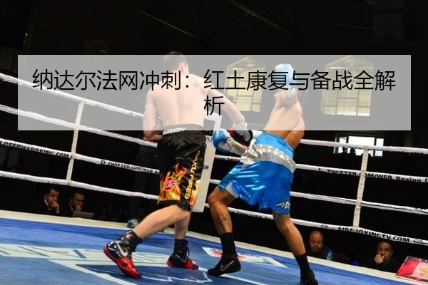 纳达尔法网冲刺：红土康复与备战全解析