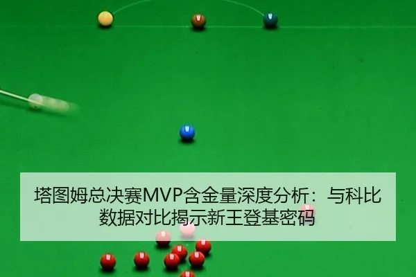塔图姆总决赛MVP含金量深度分析：与科比数据对比揭示新王登基密码